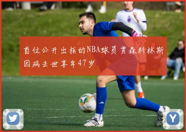 首位公开出柜的NBA球员贾森科林斯因病去世享年47岁