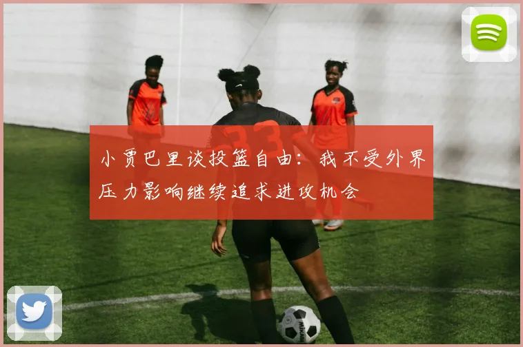 小贾巴里谈投篮自由：我不受外界压力影响继续追求进攻机会