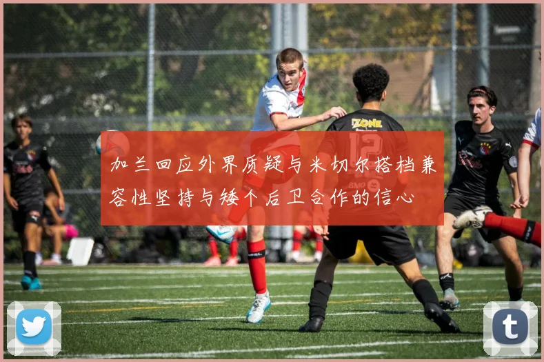 加兰回应外界质疑与米切尔搭档兼容性坚持与矮个后卫合作的信心
