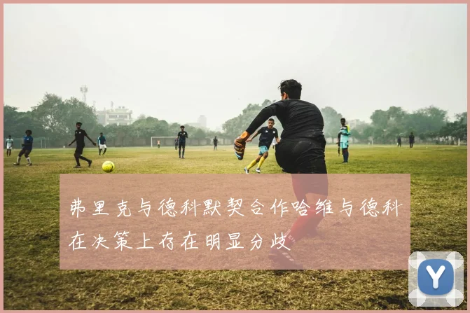 弗里克与德科默契合作哈维与德科在决策上存在明显分歧
