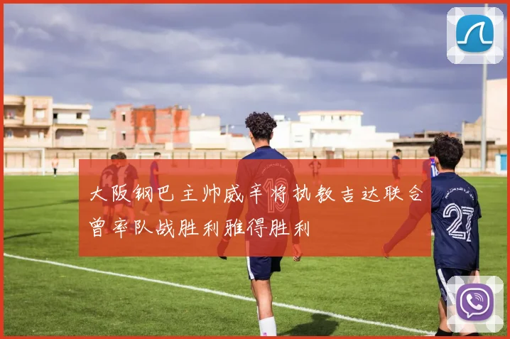 大阪钢巴主帅威辛将执教吉达联合曾率队战胜利雅得胜利