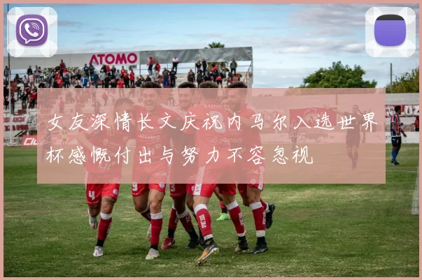 女友深情长文庆祝内马尔入选世界杯感慨付出与努力不容忽视