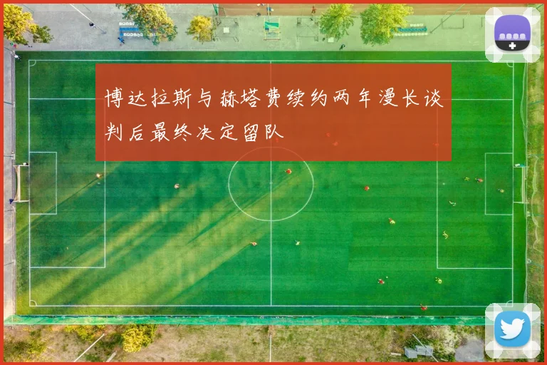 博达拉斯与赫塔费续约两年漫长谈判后最终决定留队