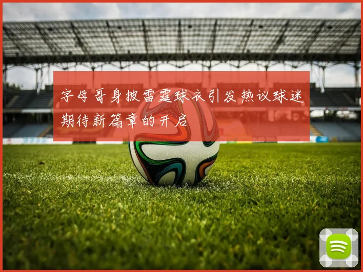 字母哥身披雷霆球衣引发热议球迷期待新篇章的开启