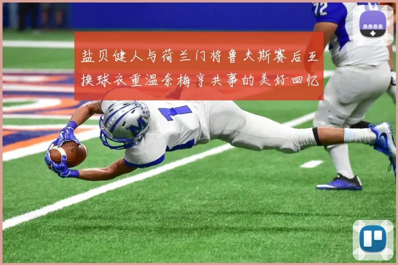 盐贝健人与荷兰门将鲁夫斯赛后互换球衣重温奈梅亨共事的美好回忆