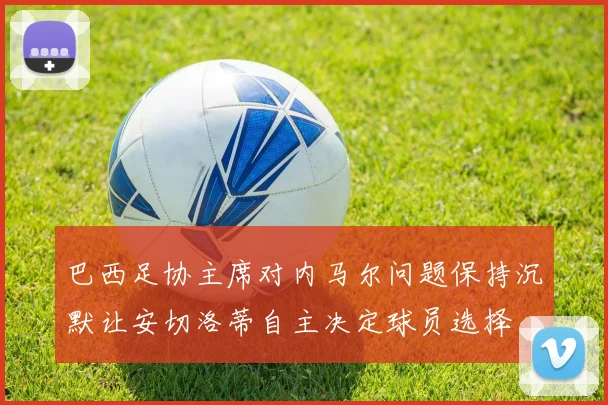 巴西足协主席对内马尔问题保持沉默让安切洛蒂自主决定球员选择