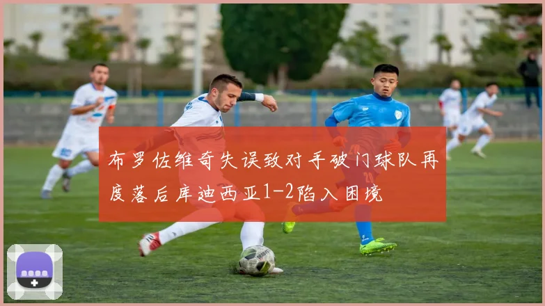 布罗佐维奇失误致对手破门球队再度落后库迪西亚1-2陷入困境