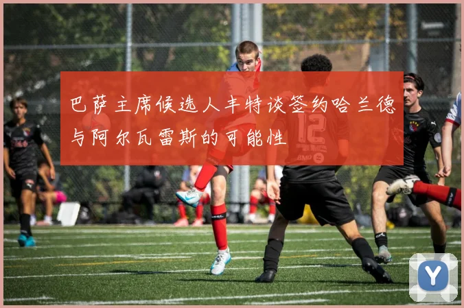 巴萨主席候选人丰特谈签约哈兰德与阿尔瓦雷斯的可能性