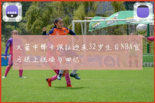 火箭中锋卡佩拉迎来32岁生日NBA官方送上祝福与回忆