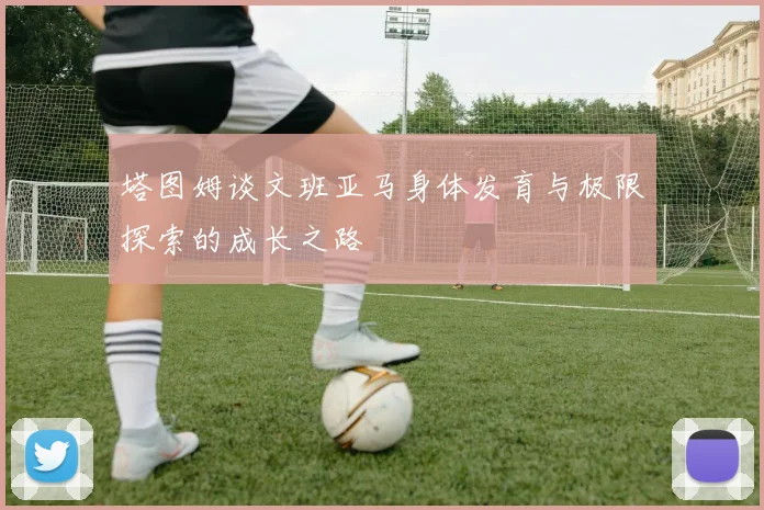 塔图姆谈文班亚马身体发育与极限探索的成长之路