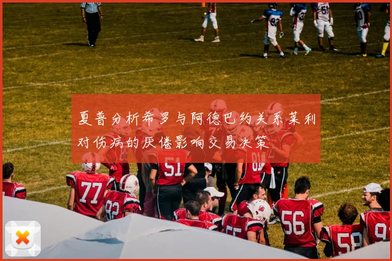 夏普分析希罗与阿德巴约关系莱利对伤病的厌倦影响交易决策