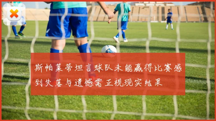 斯帕莱蒂坦言球队未能赢得比赛感到失落与遗憾需正视现实结果