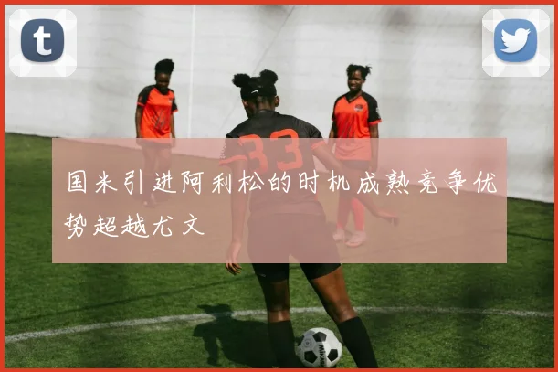 国米引进阿利松的时机成熟竞争优势超越尤文