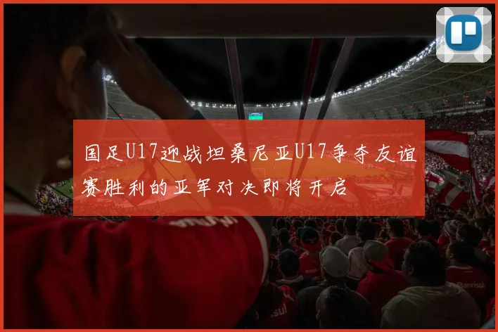 国足U17迎战坦桑尼亚U17争夺友谊赛胜利的亚军对决即将开启