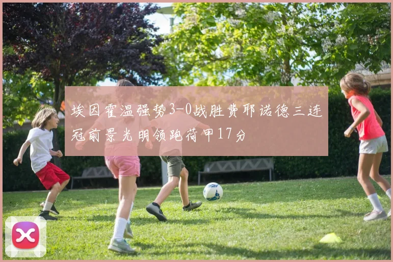 埃因霍温强势3-0战胜费耶诺德三连冠前景光明领跑荷甲17分