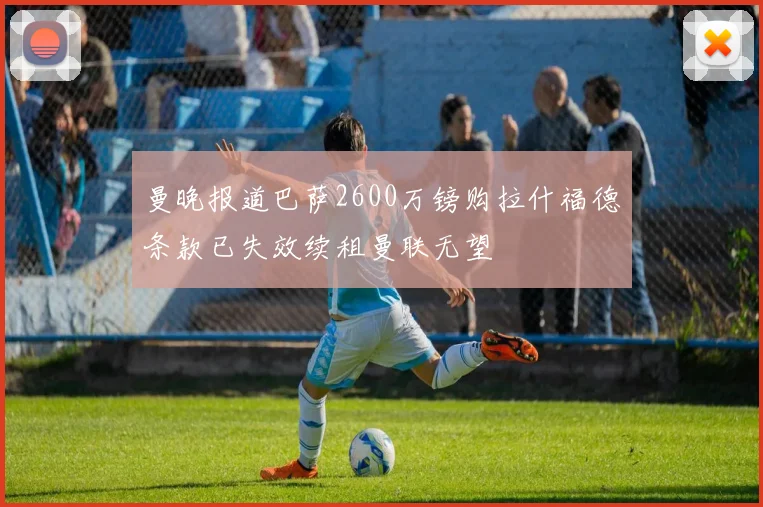 曼晚报道巴萨2600万镑购拉什福德条款已失效续租曼联无望