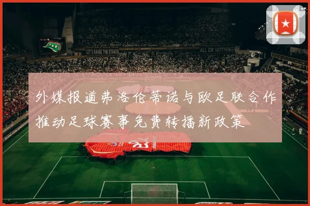 外媒报道弗洛伦蒂诺与欧足联合作推动足球赛事免费转播新政策
