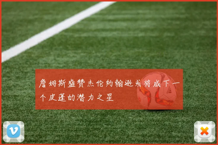 詹姆斯盛赞杰伦约翰逊或将成下一个皮蓬的潜力之星