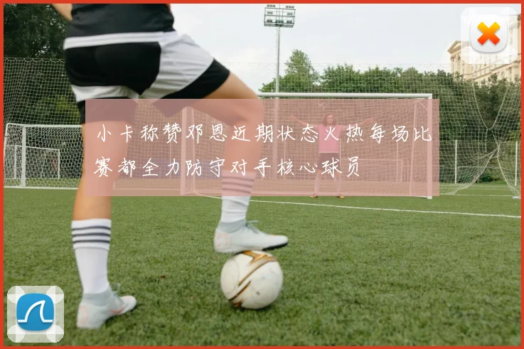 小卡称赞邓恩近期状态火热每场比赛都全力防守对手核心球员