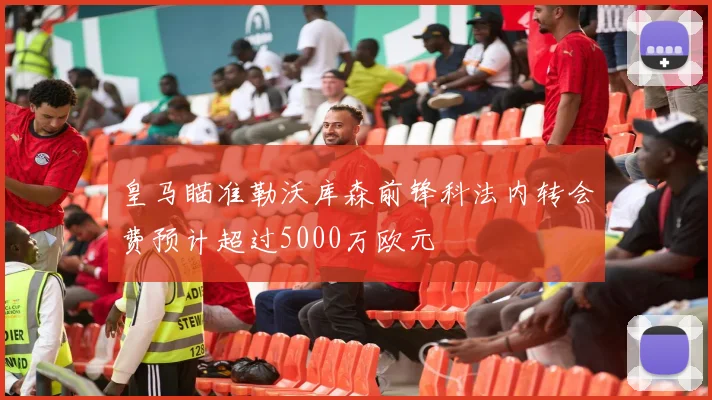 皇马瞄准勒沃库森前锋科法内转会费预计超过5000万欧元