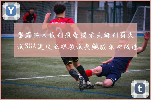 雷霆热火裁判报告揭示关键判罚失误SGA进攻犯规被误判鲍威尔回线违例未被吹罚