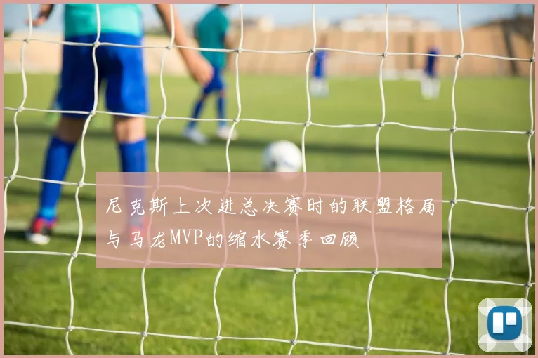 尼克斯上次进总决赛时的联盟格局与马龙MVP的缩水赛季回顾