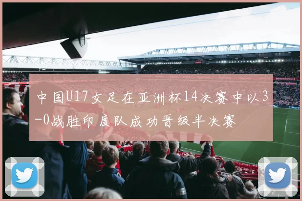 中国U17女足在亚洲杯14决赛中以3-0战胜印度队成功晋级半决赛