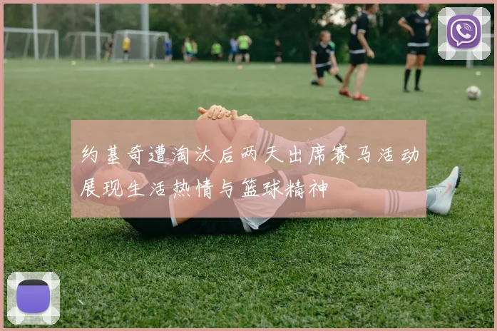 约基奇遭淘汰后两天出席赛马活动展现生活热情与篮球精神