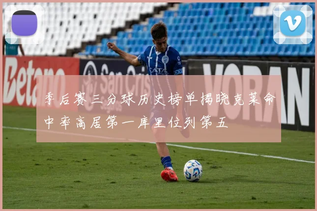 季后赛三分球历史榜单揭晓克莱命中率高居第一库里位列第五