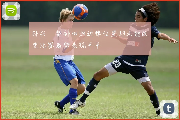 孙兴慜替补回归边锋位置却未能改变比赛局势表现平平