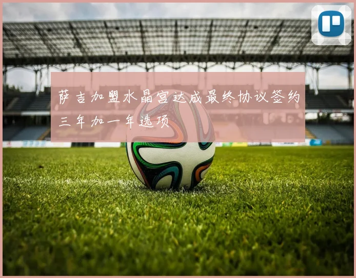 萨吉加盟水晶宫达成最终协议签约三年加一年选项