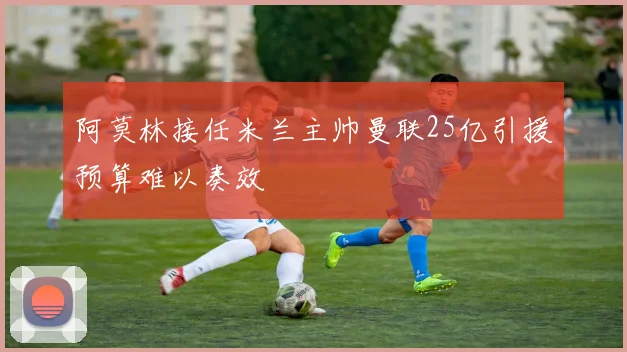 阿莫林接任米兰主帅曼联25亿引援预算难以奏效