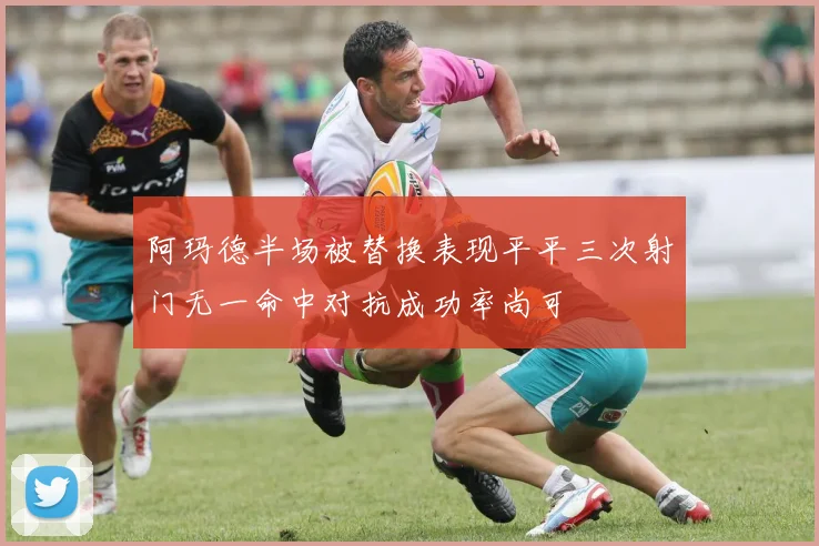 阿玛德半场被替换表现平平三次射门无一命中对抗成功率尚可