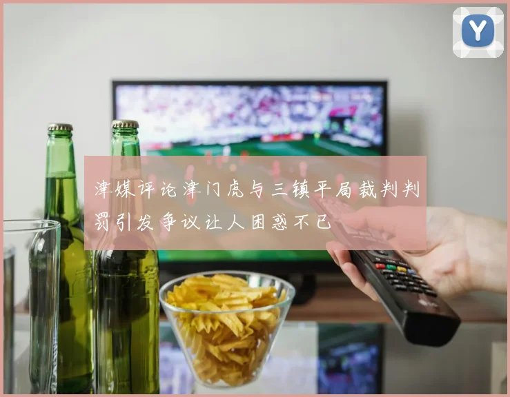 津媒评论津门虎与三镇平局裁判判罚引发争议让人困惑不已