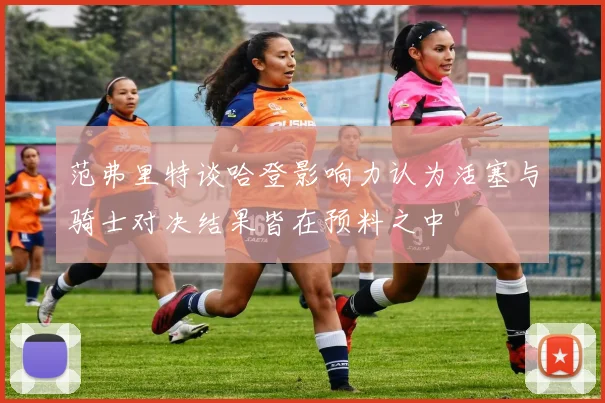 范弗里特谈哈登影响力认为活塞与骑士对决结果皆在预料之中