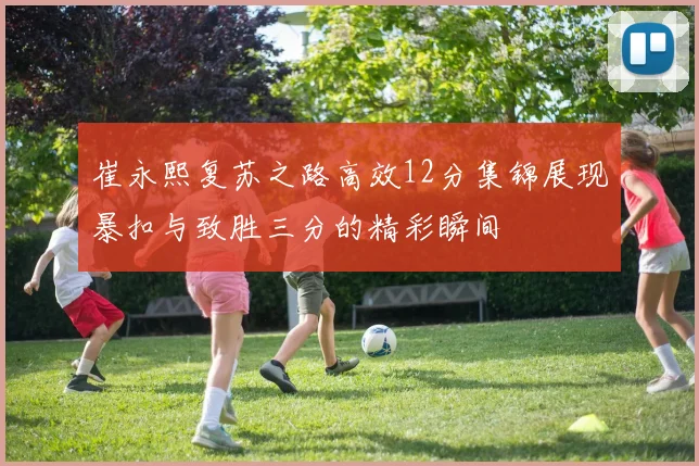 崔永熙复苏之路高效12分集锦展现暴扣与致胜三分的精彩瞬间