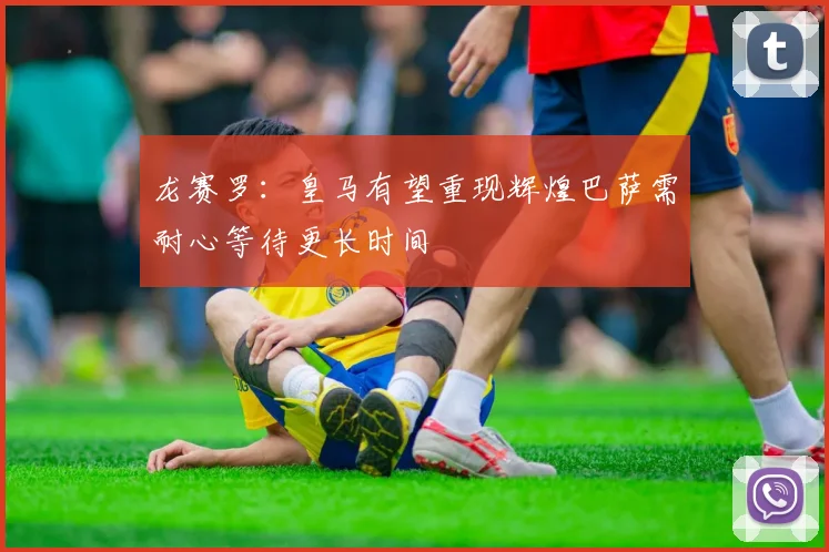龙赛罗：皇马有望重现辉煌巴萨需耐心等待更长时间